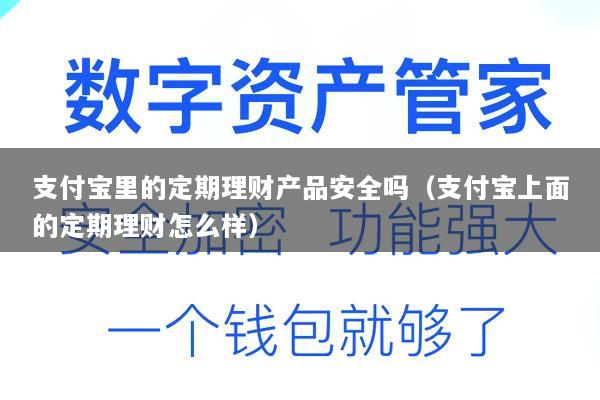 支付宝里的定期理财产品安全吗(支付宝上面的定期理财怎么样)