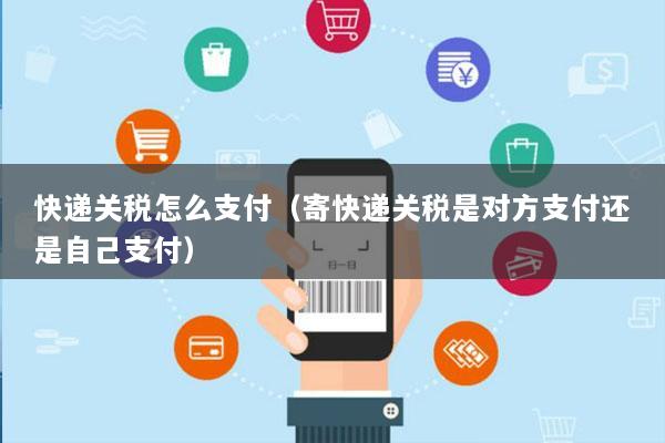 快递关税怎么支付(寄快递关税是对方支付还是自己支付)