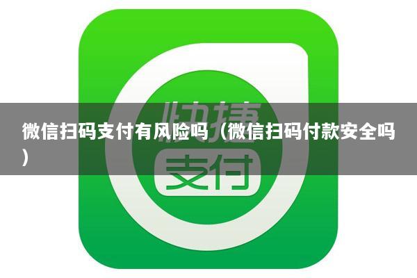 微信扫码支付有风险吗(微信扫码付款安全吗)