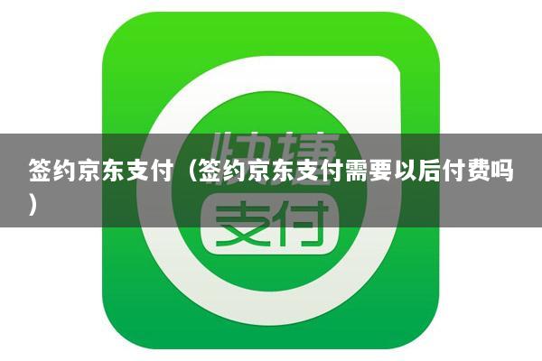 签约京东支付(签约京东支付需要以后付费吗)