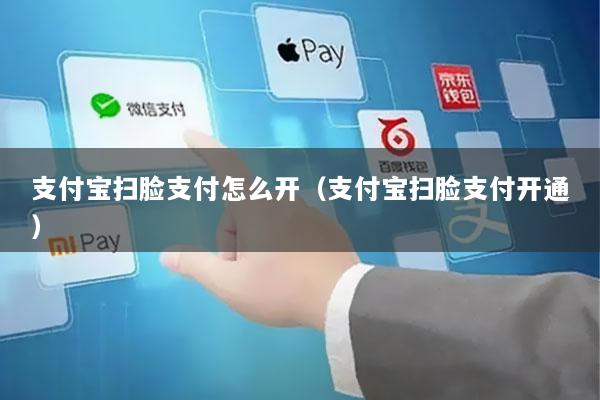 支付宝扫脸支付怎么开(支付宝扫脸支付开通)
