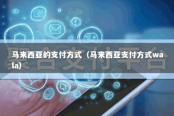 马来西亚的支付方式(马来西亚支付方式wala)