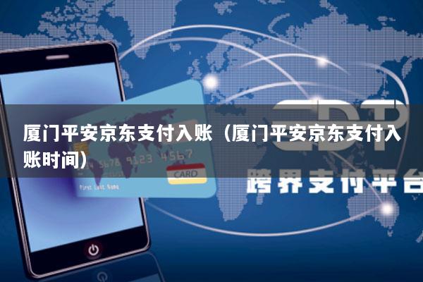 厦门平安京东支付入账(厦门平安京东支付入账时间)