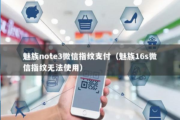 魅族note3微信指纹支付(魅族16s微信指纹无法使用)