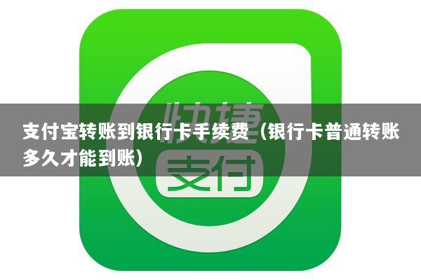 支付宝转账到银行卡手续费(银行卡普通转账多久才能到账)