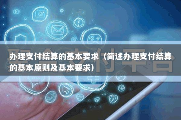办理支付结算的基本要求(简述办理支付结算的基本原则及基本要求)