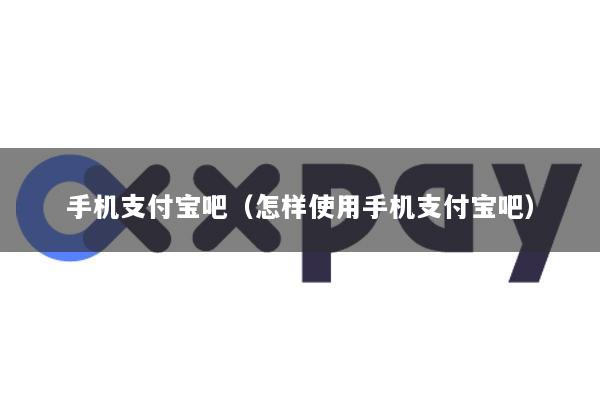 手机支付宝吧(怎样使用手机支付宝吧)