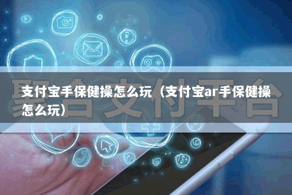 支付宝手保健操怎么玩(支付宝ar手保健操怎么玩)