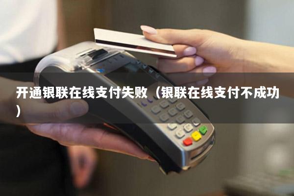 开通银联在线支付失败(银联在线支付不成功)