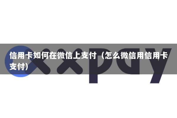 信用卡如何在微信上支付(怎么微信用信用卡支付)