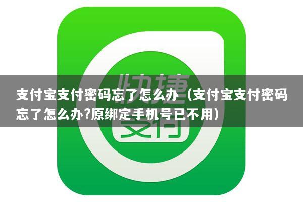 支付宝支付密码忘了怎么办(支付宝支付密码忘了怎么办?原绑定手机号已不用)