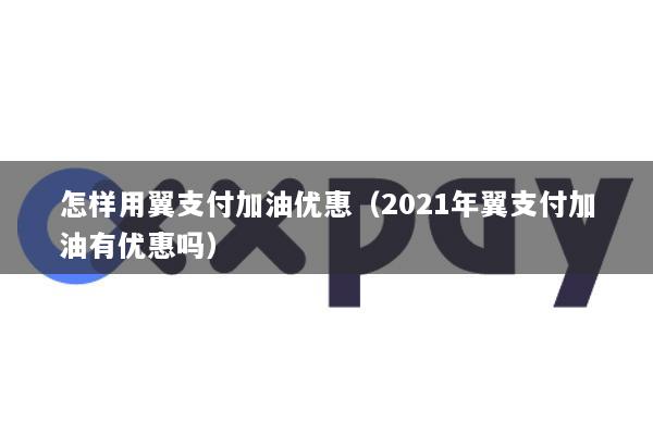 怎样用翼支付加油优惠(2021年翼支付加油有优惠吗)