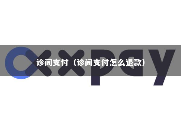 诊间支付(诊间支付怎么退款)