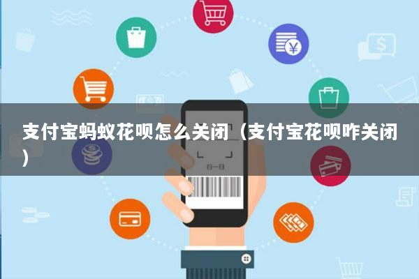 支付宝蚂蚁花呗怎么关闭(支付宝花呗咋关闭)