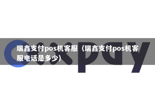 瑞鑫支付pos机客服(瑞鑫支付pos机客服电话是多少)