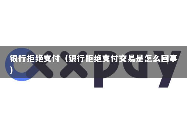 银行拒绝支付(银行拒绝支付交易是怎么回事)