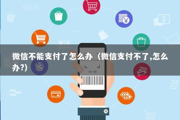 微信不能支付了怎么办(微信支付不了,怎么办?)