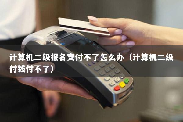 计算机二级报名支付不了怎么办(计算机二级付钱付不了)