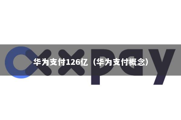 华为支付126亿(华为支付概念)