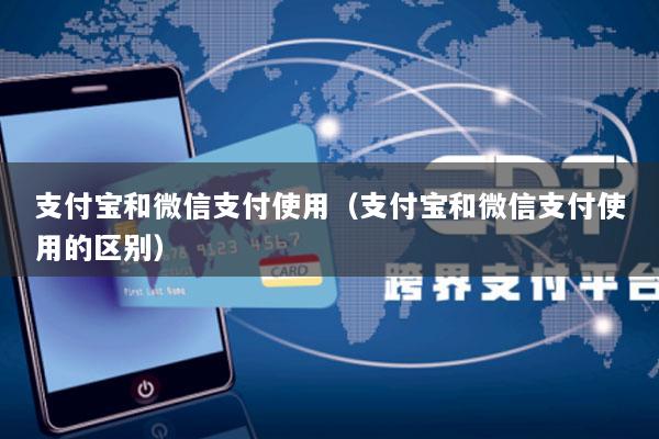 支付宝和微信支付使用(支付宝和微信支付使用的区别)