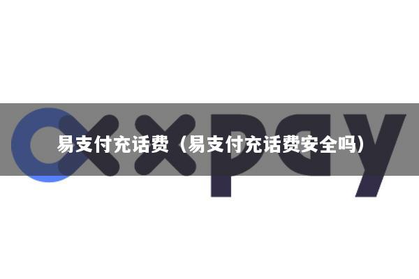 易支付充话费(易支付充话费安全吗)