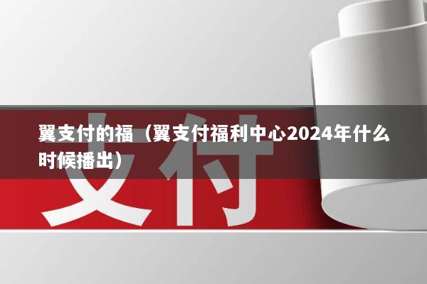 翼支付的福(翼支付福利中心2024年什么时候播出)