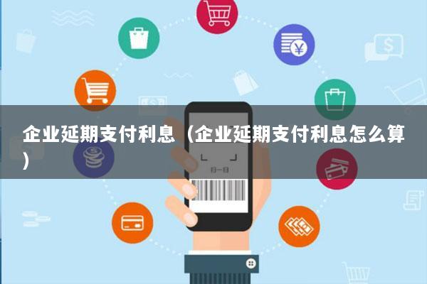 企业延期支付利息(企业延期支付利息怎么算)