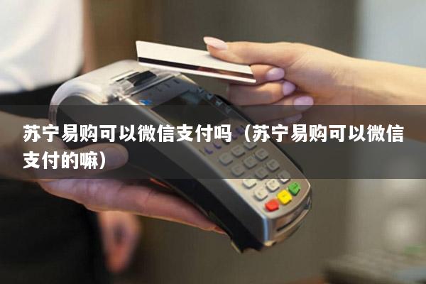 苏宁易购可以微信支付吗(苏宁易购可以微信支付的嘛)