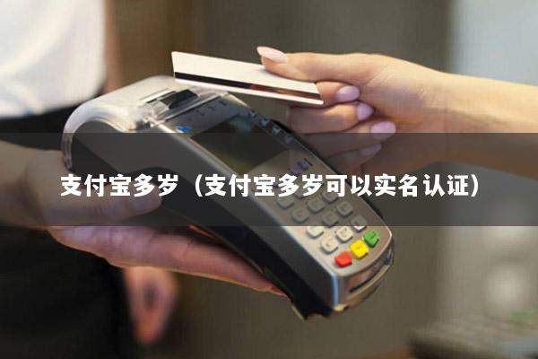 支付宝多岁(支付宝多岁可以实名认证)