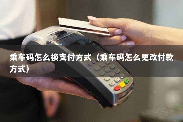 乘车码怎么换支付方式(乘车码怎么更改付款方式)