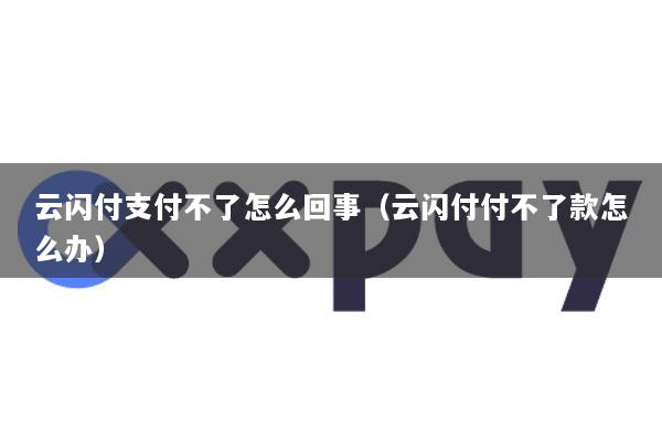 云闪付支付不了怎么回事(云闪付付不了款怎么办)