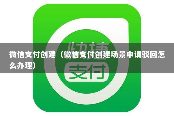 微信支付创建(微信支付创建场景申请驳回怎么办理)