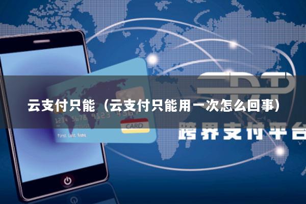 云支付只能(云支付只能用一次怎么回事)