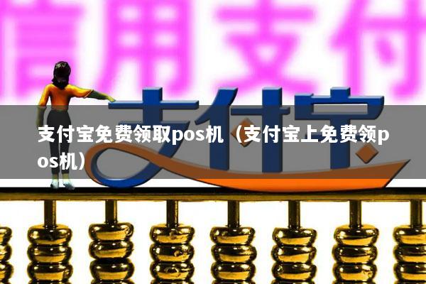 支付宝免费领取pos机(支付宝上免费领pos机)