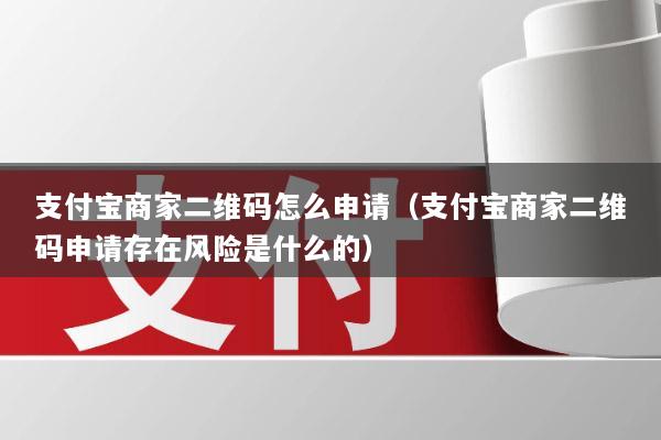 支付宝商家二维码怎么申请(支付宝商家二维码申请存在风险是什么的)