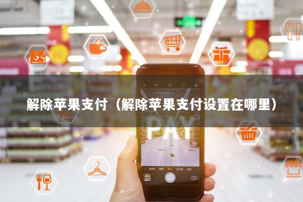 解除苹果支付(解除苹果支付设置在哪里)