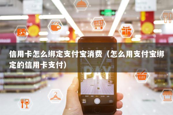 信用卡怎么绑定支付宝消费(怎么用支付宝绑定的信用卡支付)