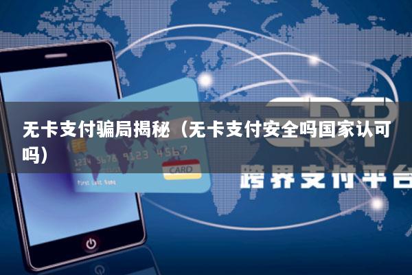 无卡支付骗局揭秘(无卡支付安全吗国家认可吗)