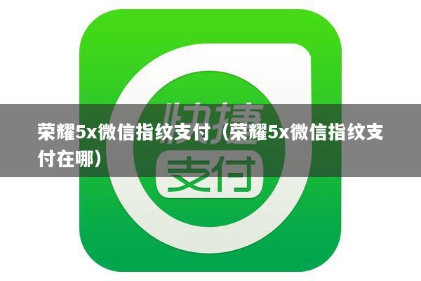 荣耀5x微信指纹支付(荣耀5x微信指纹支付在哪)