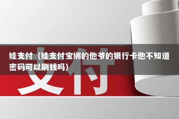 娃支付(娃支付宝绑的他爷的银行卡他不知道密码可以刷钱吗)