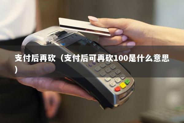 支付后再砍(支付后可再砍100是什么意思)